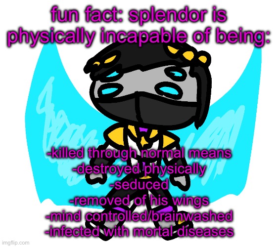 silly splendor | fun fact: splendor is physically incapable of being:; -killed through normal means
-destroyed physically
-seduced
-removed of his wings
-mind controlled/brainwashed
-infected with mortal diseases | image tagged in silly splendor | made w/ Imgflip meme maker