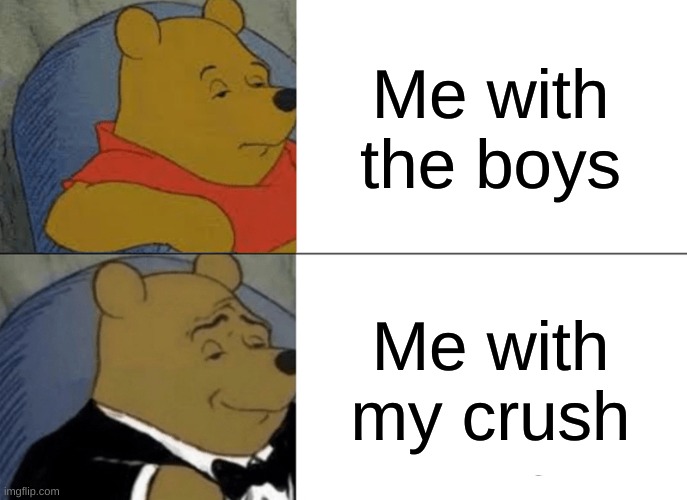 Tuxedo Winnie The Pooh | Me with the boys; Me with my crush | image tagged in memes,tuxedo winnie the pooh | made w/ Imgflip meme maker