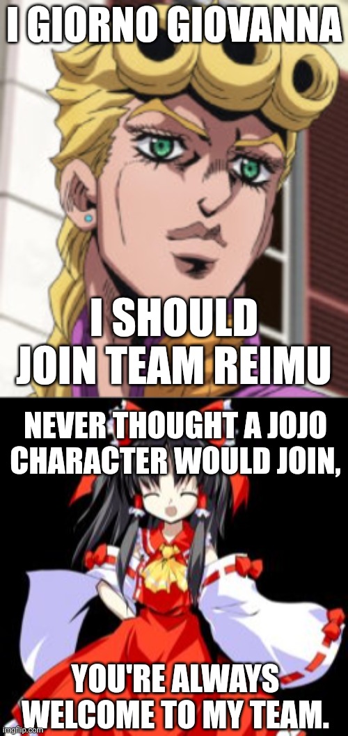 Giorno Giovanna is now a member of Team Reimu. | I GIORNO GIOVANNA; I SHOULD JOIN TEAM REIMU; NEVER THOUGHT A JOJO CHARACTER WOULD JOIN, YOU'RE ALWAYS WELCOME TO MY TEAM. | image tagged in giorno giovanna porcoddio,reimu hakurei | made w/ Imgflip meme maker