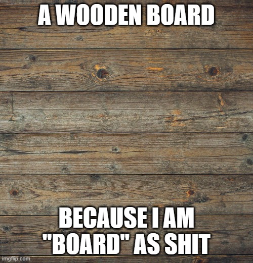 Wooden Boards | A WOODEN BOARD; BECAUSE I AM "BOARD" AS SHIT | image tagged in wooden boards | made w/ Imgflip meme maker