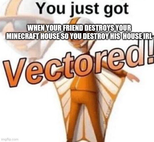 You just got vectored | WHEN YOUR FRIEND DESTROYS YOUR MINECRAFT HOUSE SO YOU DESTROY HIS  HOUSE IRL | image tagged in you just got vectored,house,minecraft | made w/ Imgflip meme maker