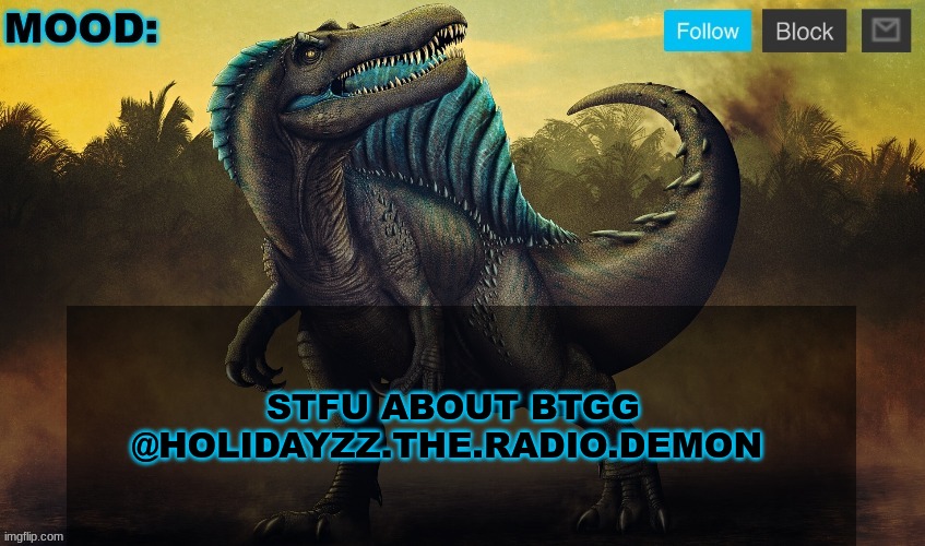 @Holidayzz.the.radio.demon | STFU ABOUT BTGG @HOLIDAYZZ.THE.RADIO.DEMON | image tagged in jpspinosaurus template 2024 v2 | made w/ Imgflip meme maker