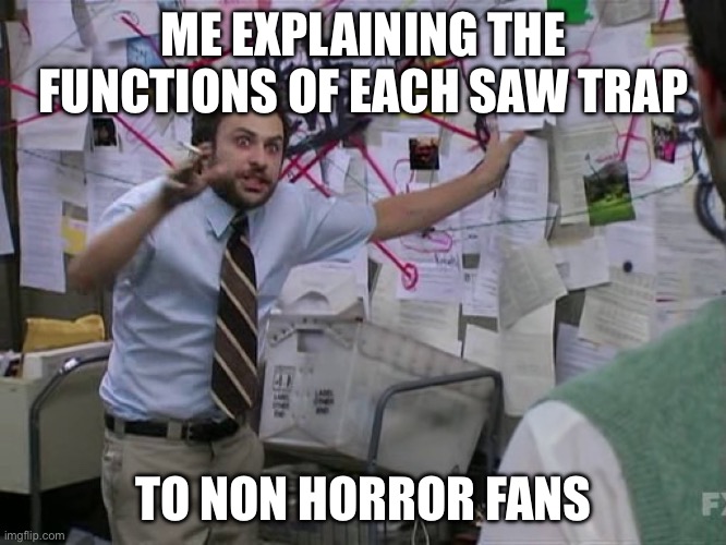 Their pov:What hell of mechanism is this- | ME EXPLAINING THE FUNCTIONS OF EACH SAW TRAP; TO NON HORROR FANS | image tagged in charlie conspiracy always sunny in philidelphia | made w/ Imgflip meme maker