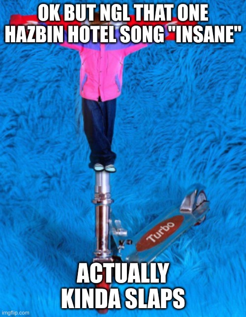 he died for our shins | OK BUT NGL THAT ONE HAZBIN HOTEL SONG "INSANE"; ACTUALLY KINDA SLAPS | image tagged in he died for our shins | made w/ Imgflip meme maker