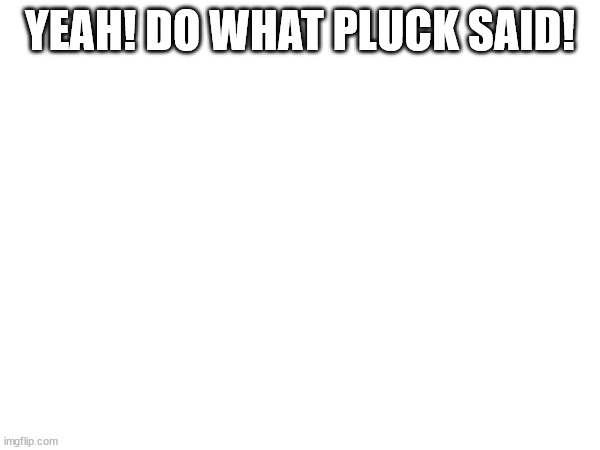 YEAH! DO WHAT PLUCK SAID! | made w/ Imgflip meme maker