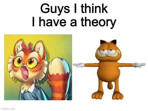 Blank White Template | Guys I think I have a theory | image tagged in blank white template,garfield,lackadaisy,freckle | made w/ Imgflip meme maker