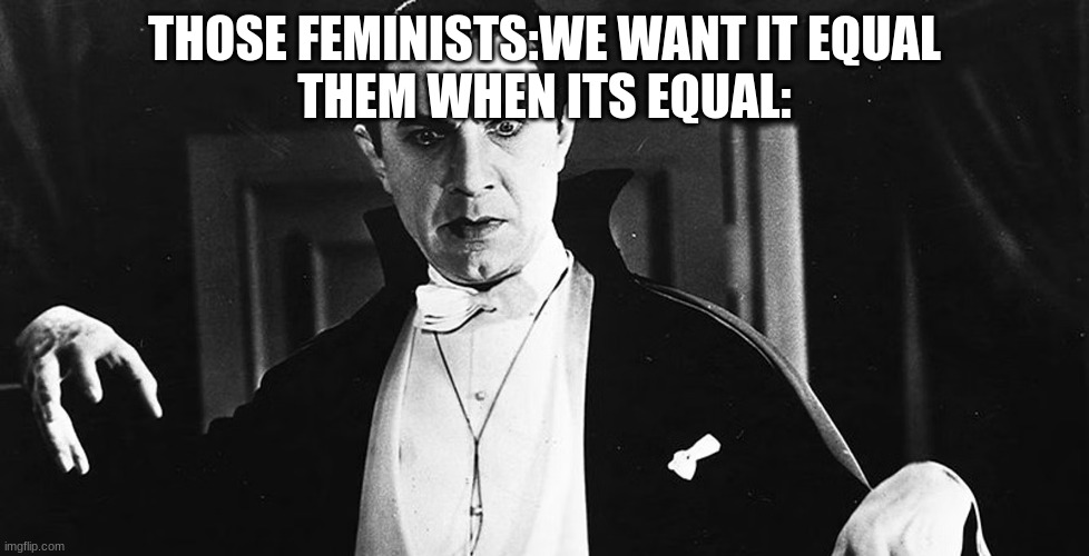 m | THOSE FEMINISTS:WE WANT IT EQUAL
THEM WHEN ITS EQUAL: | image tagged in m | made w/ Imgflip meme maker