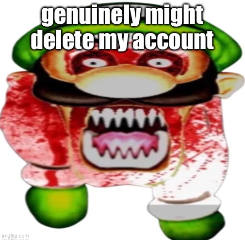 fully /srs | genuinely might delete my account | image tagged in scary luigi | made w/ Imgflip meme maker