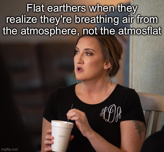 Breathe air | Flat earthers when they realize they're breathing air from the atmosphere, not the atmosflat | image tagged in just realized,air,flat earthers | made w/ Imgflip meme maker
