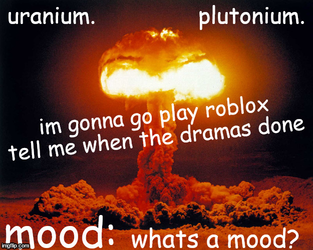 uranium and plutonium shared announcement temp | im gonna go play roblox
tell me when the dramas done; whats a mood? | image tagged in uranium and plutonium shared announcement temp | made w/ Imgflip meme maker