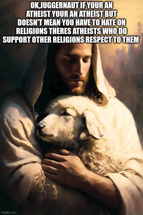 Jesus | OK,JUGGERNAUT IF YOUR AN ATHEIST YOUR AN ATHEIST BUT DOESN'T MEAN YOU HAVE TO HATE ON RELIGIONS THERES ATHEISTS WHO DO SUPPORT OTHER RELIGIONS RESPECT TO THEM | image tagged in m | made w/ Imgflip meme maker