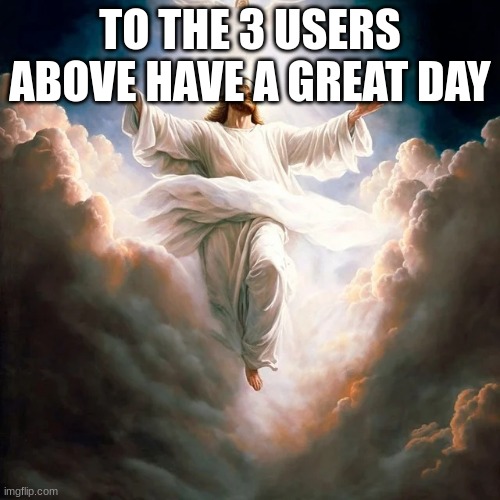 m | TO THE 3 USERS ABOVE HAVE A GREAT DAY | image tagged in m | made w/ Imgflip meme maker