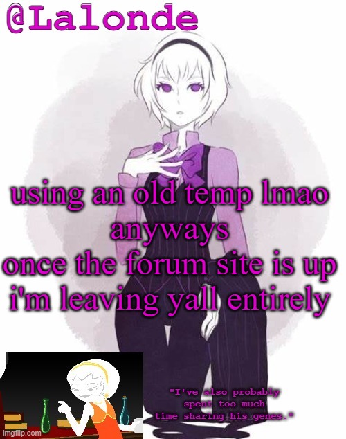 i just hope my site turns out alright | using an old temp lmao
anyways
once the forum site is up i'm leaving yall entirely | image tagged in lalonde's temp | made w/ Imgflip meme maker