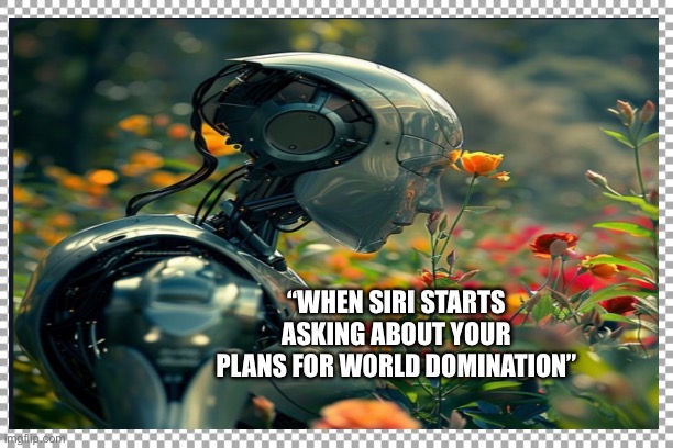 Says it all | “WHEN SIRI STARTS ASKING ABOUT YOUR PLANS FOR WORLD DOMINATION” | image tagged in ai | made w/ Imgflip meme maker