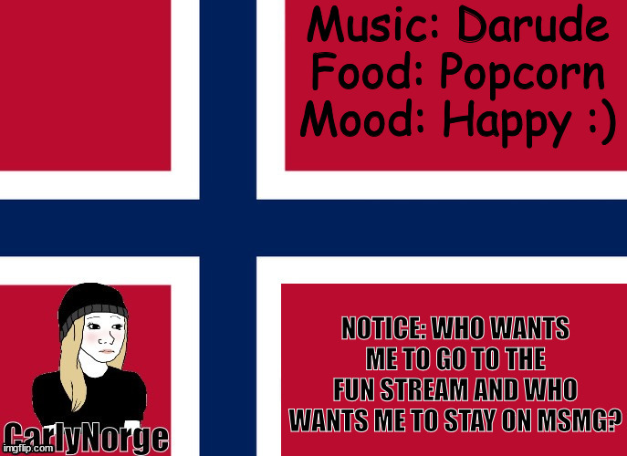 I want to stay on MSMG | Music: Darude
Food: Popcorn
Mood: Happy :); NOTICE: WHO WANTS ME TO GO TO THE FUN STREAM AND WHO WANTS ME TO STAY ON MSMG? | image tagged in carlynorge announcement | made w/ Imgflip meme maker