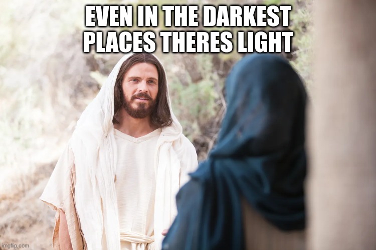 m | EVEN IN THE DARKEST PLACES THERES LIGHT | image tagged in m | made w/ Imgflip meme maker