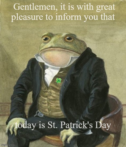 St Patricks day | Gentlemen, it is with great
pleasure to inform you that; today is St. Patrick's Day | image tagged in gentleman frog | made w/ Imgflip meme maker