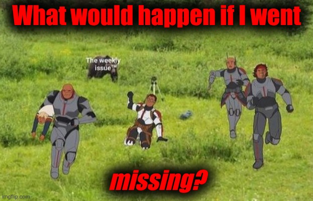What would happen if I went; missing? | made w/ Imgflip meme maker