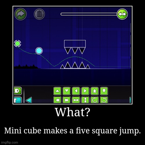What? | What? | Mini cube makes a five square jump. | image tagged in funny,demotivationals,geometry dash | made w/ Imgflip demotivational maker