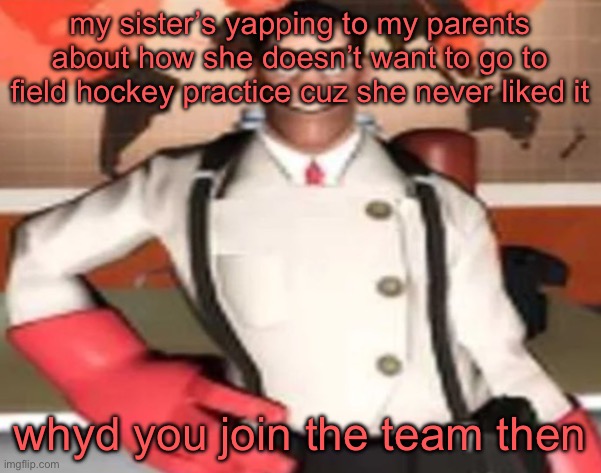 medical man | my sister’s yapping to my parents about how she doesn’t want to go to field hockey practice cuz she never liked it; whyd you join the team then | image tagged in medical man | made w/ Imgflip meme maker