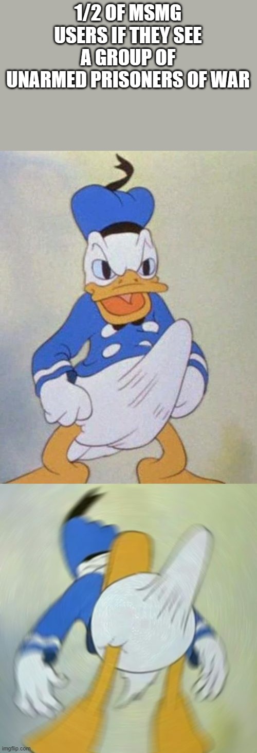 donald duck boner | 1/2 OF MSMG USERS IF THEY SEE A GROUP OF UNARMED PRISONERS OF WAR | image tagged in donald duck boner | made w/ Imgflip meme maker