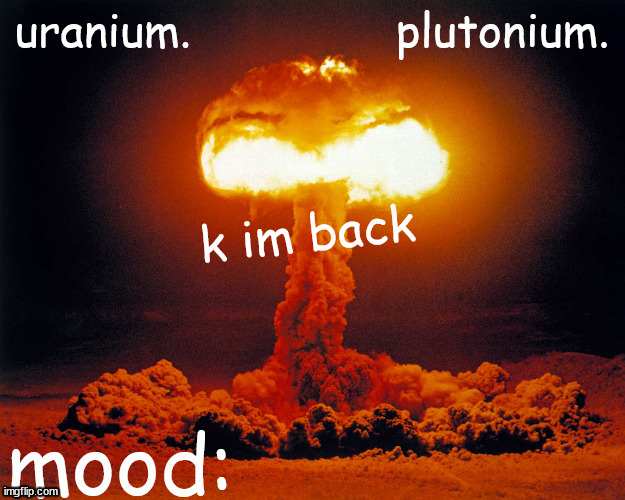 uranium and plutonium shared announcement temp | k im back | image tagged in uranium and plutonium shared announcement temp | made w/ Imgflip meme maker