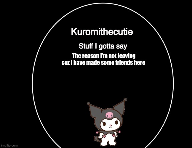 Kuromithecuties announcement temp | The reason I’m not leaving cuz I have made some friends here | image tagged in kuromithecuties announcement temp | made w/ Imgflip meme maker