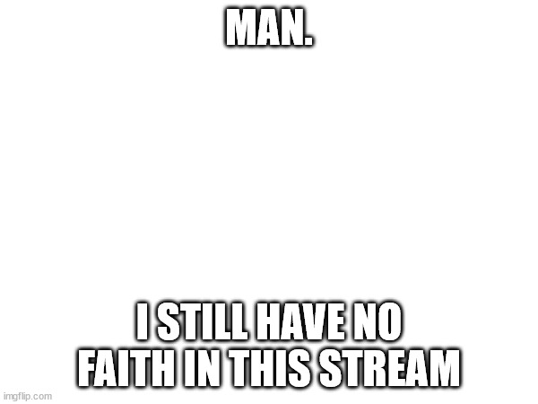 MAN. I STILL HAVE NO FAITH IN THIS STREAM | made w/ Imgflip meme maker