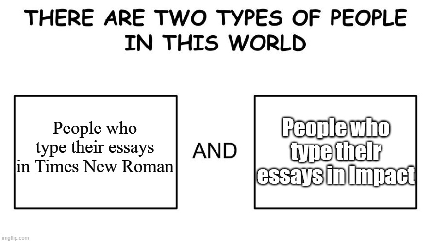 I'm the Times New Roman guy. | People who type their essays in Impact; People who type their essays in Times New Roman | image tagged in there are two types of people in this world,times new roman,impact,middle school,funny,memes | made w/ Imgflip meme maker