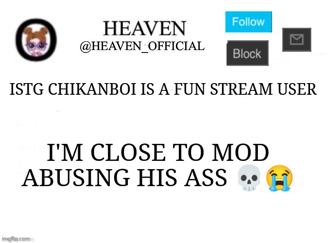 I'm actually convinced he's underage | ISTG CHIKANBOI IS A FUN STREAM USER; I'M CLOSE TO MOD ABUSING HIS ASS 💀😭 | image tagged in heaven s template | made w/ Imgflip meme maker