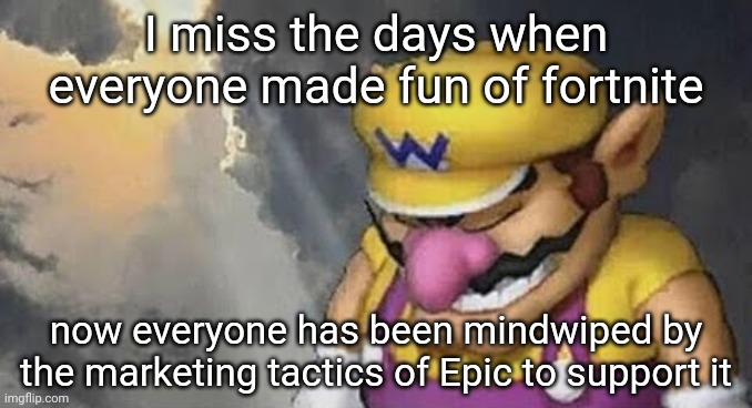 Sad Wario Original | I miss the days when everyone made fun of fortnite; now everyone has been mindwiped by the marketing tactics of Epic to support it | image tagged in sad wario original | made w/ Imgflip meme maker