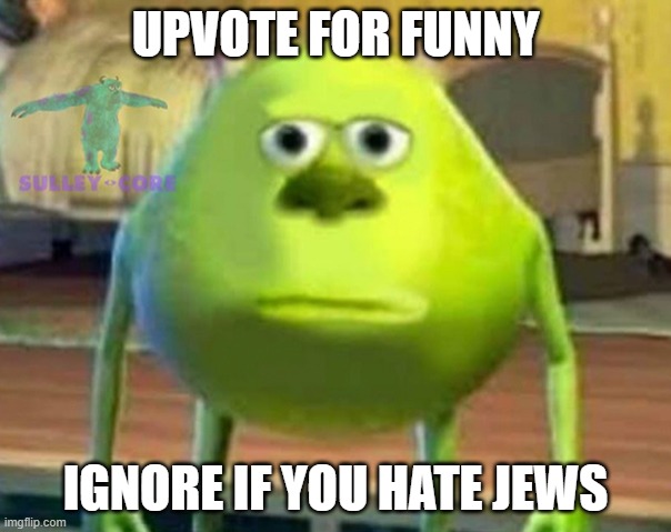 Monsters Inc | UPVOTE FOR FUNNY; IGNORE IF YOU HATE JEWS | image tagged in monsters inc | made w/ Imgflip meme maker