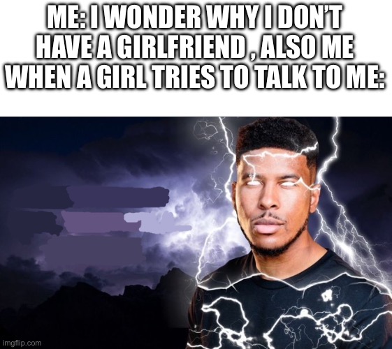 You should kill yourself NOW! | ME: I WONDER WHY I DON’T HAVE A GIRLFRIEND , ALSO ME WHEN A GIRL TRIES TO TALK TO ME: | image tagged in you should kill yourself now | made w/ Imgflip meme maker