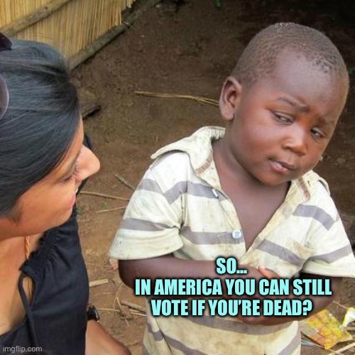 Third World Skeptical Kid Meme | SO…
 IN AMERICA YOU CAN STILL VOTE IF YOU’RE DEAD? | image tagged in memes,third world skeptical kid,democrats | made w/ Imgflip meme maker