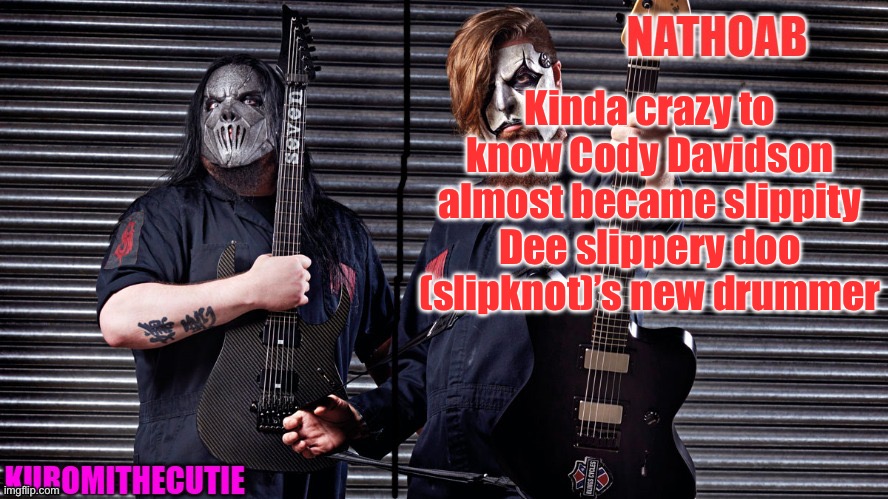 nathoab (jim root) and KuromiTheCutiE (mick thomson) shared temp | Kinda crazy to know Cody Davidson almost became slippity Dee slippery doo (slipknot)’s new drummer | image tagged in nathoab jim root and kuromithecutie mick thomson shared temp | made w/ Imgflip meme maker