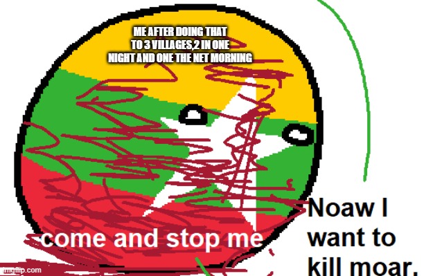 Noaw I want to Kill Moar | ME AFTER DOING THAT TO 3 VILLAGES,2 IN ONE NIGHT AND ONE THE NET MORNING | image tagged in now i want to kill moar | made w/ Imgflip meme maker