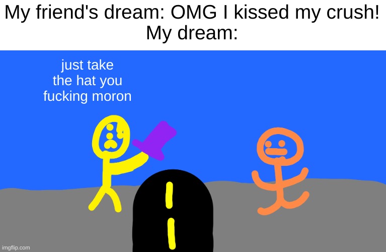 this is a real dream I had | My friend's dream: OMG I kissed my crush!
My dream:; just take the hat you fucking moron | made w/ Imgflip meme maker