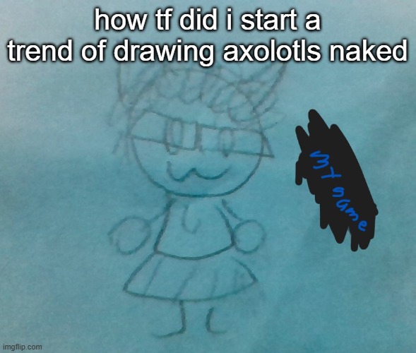 i mean theyre already naked- | how tf did i start a trend of drawing axolotls naked | image tagged in bda neko arc | made w/ Imgflip meme maker