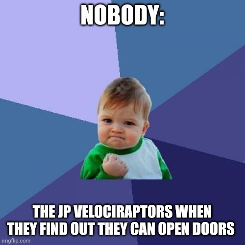 We can open doors, guys!!! | NOBODY:; THE JP VELOCIRAPTORS WHEN THEY FIND OUT THEY CAN OPEN DOORS | image tagged in memes,success kid,jurassic park,jpfan102504 | made w/ Imgflip meme maker