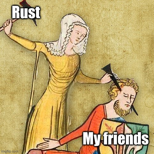 Don't know why they leave me | Rust; My friends | image tagged in painful middle ages | made w/ Imgflip meme maker