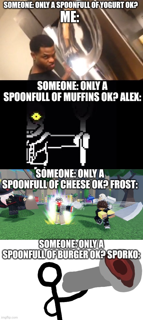 Just a spoonfull right? - the 4 | SOMEONE: ONLY A SPOONFULL OF YOGURT OK? ME:; SOMEONE: ONLY A SPOONFULL OF MUFFINS OK? ALEX:; SOMEONE: ONLY A SPOONFULL OF CHEESE OK? FROST:; SOMEONE: ONLY A SPOONFULL OF BURGER OK? SPORKO: | image tagged in big spoon,only a spoonfull,only a spoonfull but dubbed in drawing | made w/ Imgflip meme maker