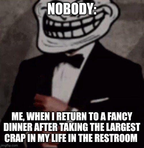 The largest crap in my life | NOBODY:; ME, WHEN I RETURN TO A FANCY DINNER AFTER TAKING THE LARGEST CRAP IN MY LIFE IN THE RESTROOM | image tagged in we do a little trolling,relatable,jpfan102504 | made w/ Imgflip meme maker