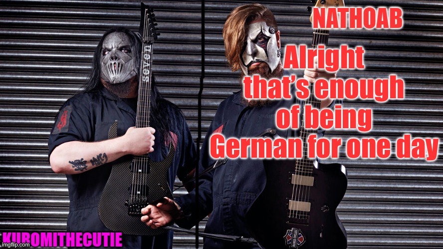 nathoab (jim root) and KuromiTheCutiE (mick thomson) shared temp | Alright that’s enough of being German for one day | image tagged in nathoab jim root and kuromithecutie mick thomson shared temp | made w/ Imgflip meme maker