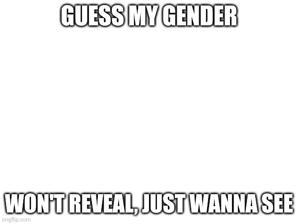 GUESS MY GENDER; WON'T REVEAL, JUST WANNA SEE | made w/ Imgflip meme maker