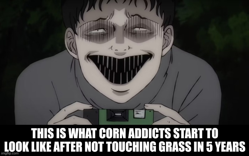 To me... | THIS IS WHAT CORN ADDICTS START TO LOOK LIKE AFTER NOT TOUCHING GRASS IN 5 YEARS | image tagged in junji ito,anime,nails,fugly,touch grass,outside | made w/ Imgflip meme maker