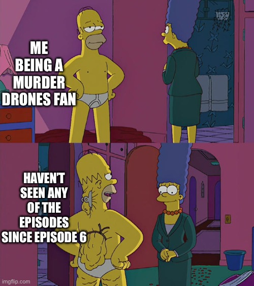 It’s so true | ME BEING A MURDER DRONES FAN; HAVEN’T SEEN ANY OF THE EPISODES SINCE EPISODE 6 | image tagged in homer simpson's back fat,murder drones | made w/ Imgflip meme maker