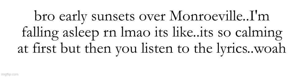 It's pretty sad to me bro | bro early sunsets over Monroeville..I'm falling asleep rn lmao its like..its so calming at first but then you listen to the lyrics..woah | made w/ Imgflip meme maker
