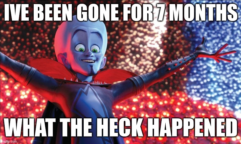 somebody catch me up (If you don't know who I am I made a really popular meme in August) | IVE BEEN GONE FOR 7 MONTHS; WHAT THE HECK HAPPENED | image tagged in megamind presentation,memes,funny memes,funny,return | made w/ Imgflip meme maker
