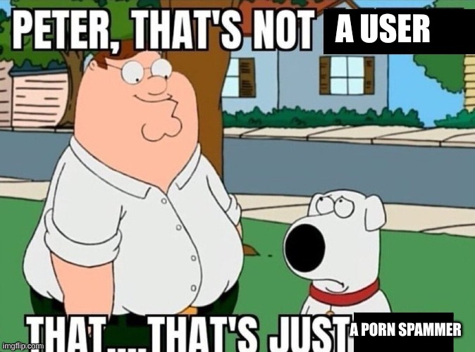 Peter that's not a meme | A USER A PORN SPAMMER | image tagged in peter that's not a meme | made w/ Imgflip meme maker