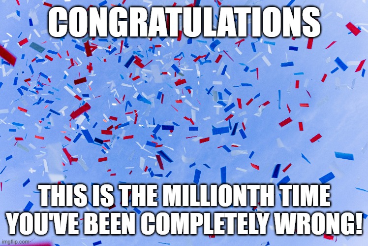 gonna be putting this one to use | CONGRATULATIONS; THIS IS THE MILLIONTH TIME YOU'VE BEEN COMPLETELY WRONG! | image tagged in funny memes,humor,confetti,celebration,congratulations,yay | made w/ Imgflip meme maker